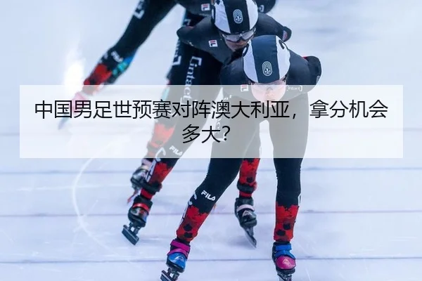 中国男足世预赛对阵澳大利亚，拿分机会多大？